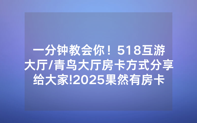 一分钟教会你！518互游大厅/青鸟大厅房卡方式分享给大家!2025果然有房卡教程