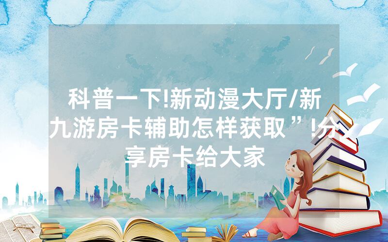 科普一下!新动漫大厅/新九游房卡辅助怎样获取”!分享房卡给大家