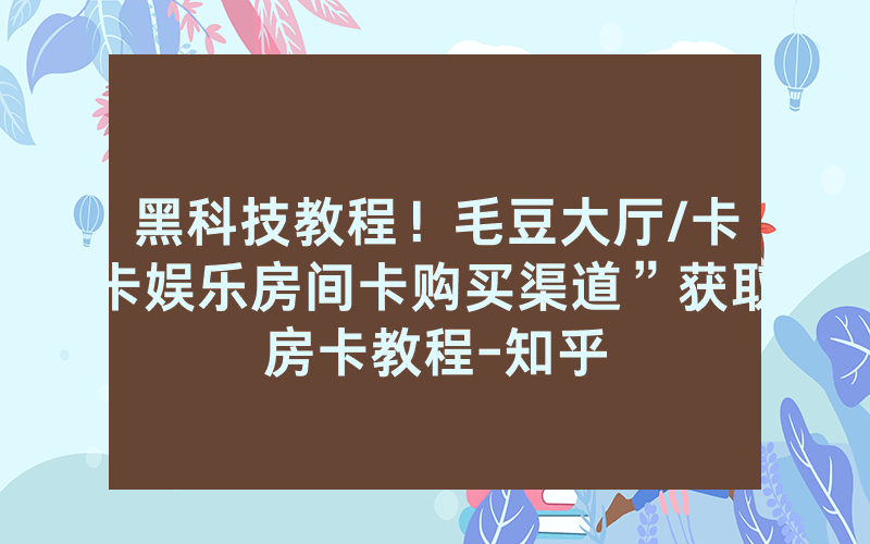 黑科技教程！毛豆大厅/卡卡娱乐房间卡购买渠道”获取房卡教程-知乎