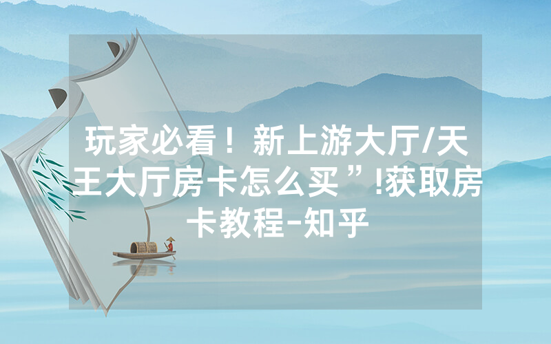 玩家必看！新上游大厅/天王大厅房卡怎么买”!获取房卡教程-知乎