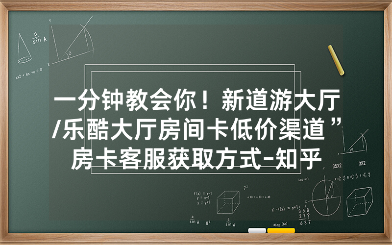 一分钟教会你！新道游大厅/乐酷大厅房间卡低价渠道”房卡客服获取方式-知乎