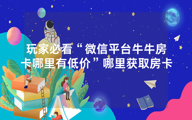 玩家必看“微信平台牛牛房卡哪里有低价”哪里获取房卡