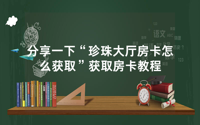 分享一下“珍珠大厅房卡怎么获取”获取房卡教程