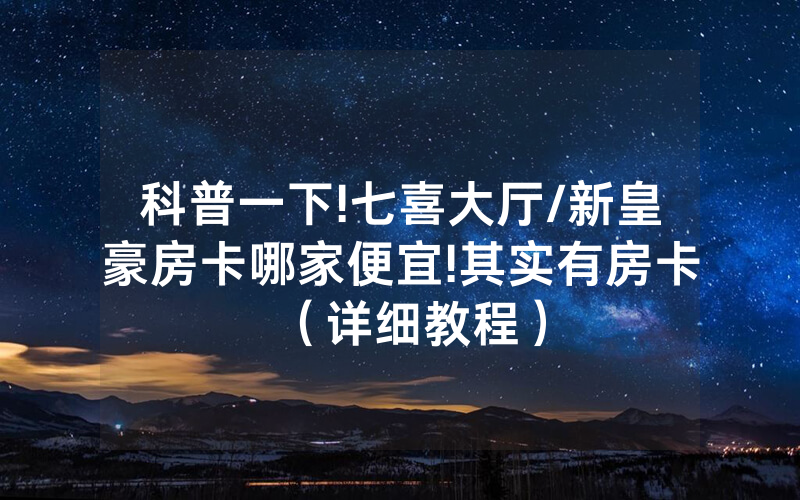 科普一下!七喜大厅/新皇豪房卡哪家便宜!其实有房卡（详细教程）