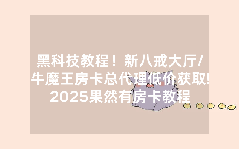 黑科技教程！新八戒大厅/牛魔王房卡总代理低价获取!2025果然有房卡教程