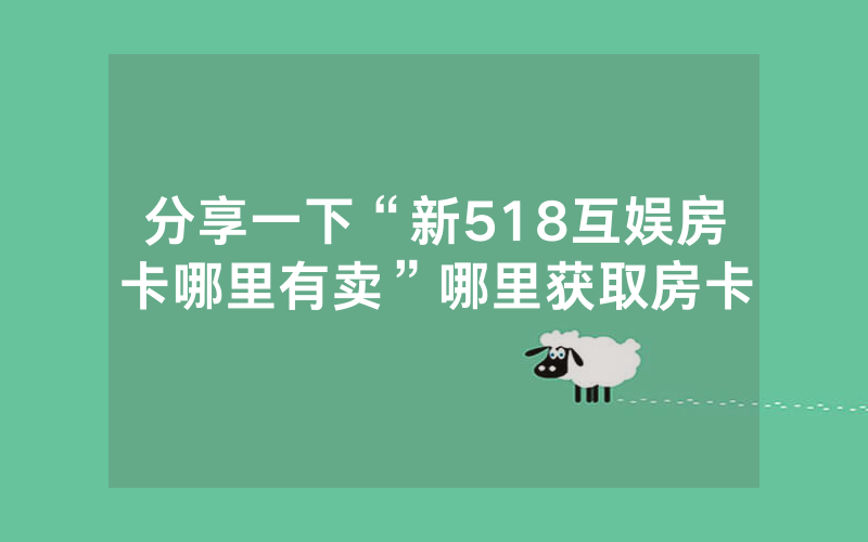 分享一下“新518互娱房卡哪里有卖”哪里获取房卡
