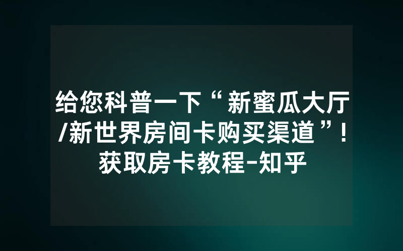 给您科普一下“新蜜瓜大厅/新世界房间卡购买渠道”!获取房卡教程-知乎