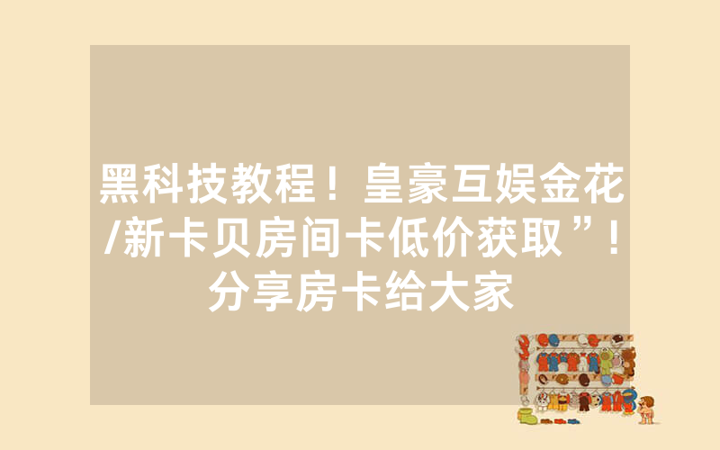 黑科技教程！皇豪互娱金花/新卡贝房间卡低价获取”!分享房卡给大家