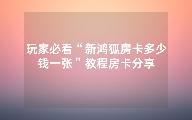 玩家必看“新鸿狐房卡多少钱一张”教程房卡分享