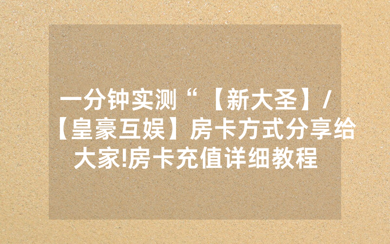 一分钟实测“【新大圣】/【皇豪互娱】房卡方式分享给大家!房卡充值详细教程