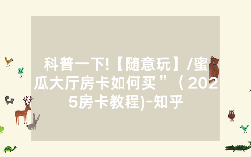 科普一下!【随意玩】/蜜瓜大厅房卡如何买”（2025房卡教程)-知乎