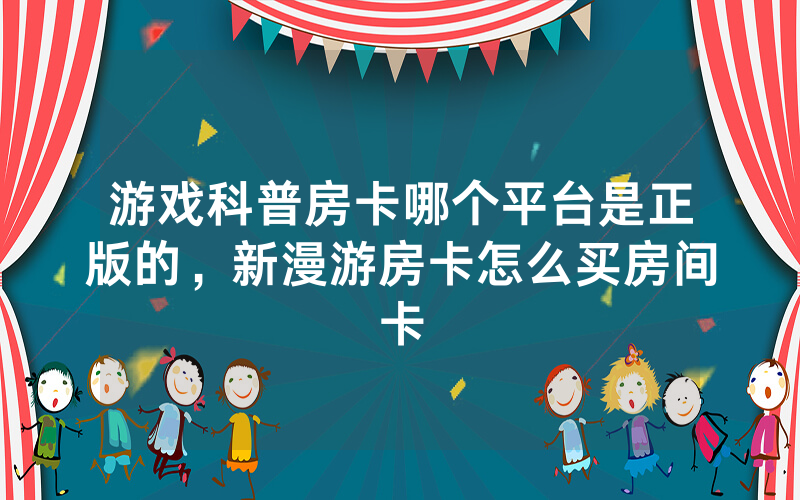 游戏科普房卡哪个平台是正版的，新漫游房卡怎么买房间卡