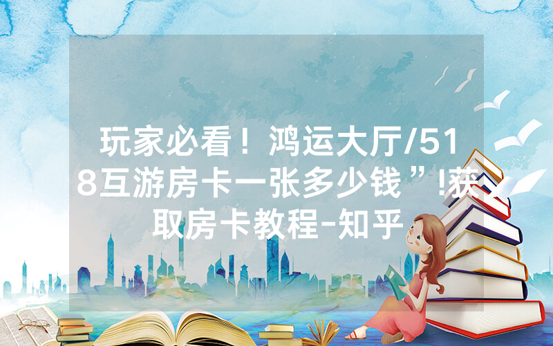 玩家必看！鸿运大厅/518互游房卡一张多少钱”!获取房卡教程-知乎