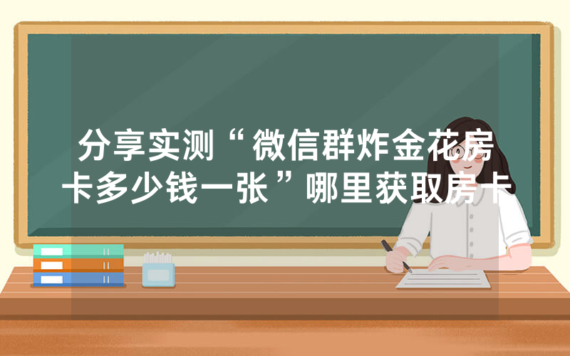 分享实测“微信群炸金花房卡多少钱一张”哪里获取房卡