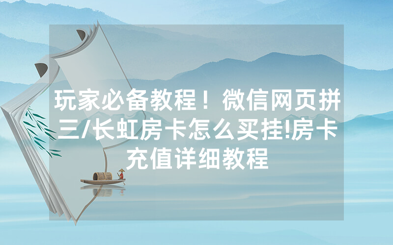 玩家必备教程！微信网页拼三/长虹房卡怎么买挂!房卡充值详细教程