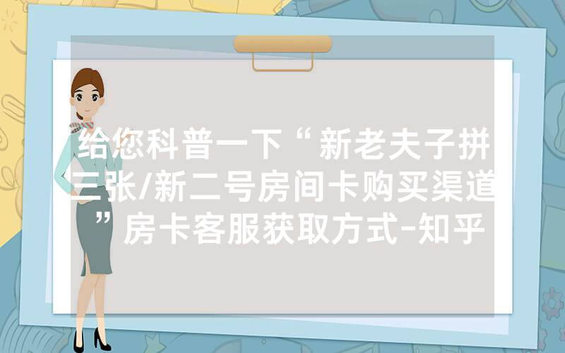 给您科普一下“新老夫子拼三张/新二号房间卡购买渠道”房卡客服获取方式-知乎