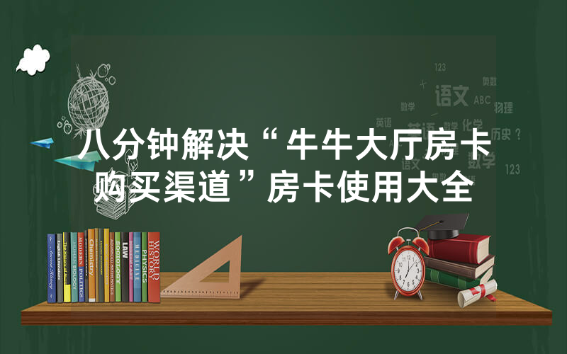 八分钟解决“牛牛大厅房卡购买渠道”房卡使用大全