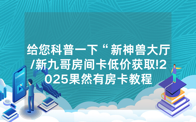 给您科普一下“新神兽大厅/新九哥房间卡低价获取!2025果然有房卡教程