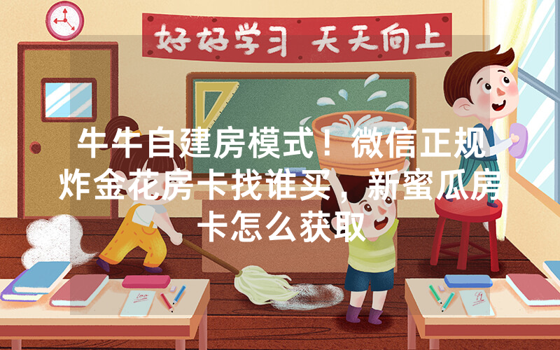 牛牛自建房模式！微信正规炸金花房卡找谁买，新蜜瓜房卡怎么获取