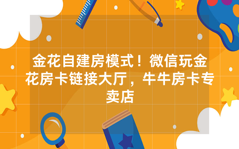 金花自建房模式！微信玩金花房卡链接大厅，牛牛房卡专卖店