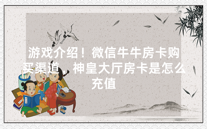 游戏介绍！微信牛牛房卡购买渠道，神皇大厅房卡是怎么充值
