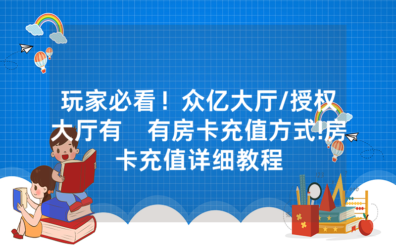 玩家必看！众亿大厅/授权大厅有沒有房卡充值方式!房卡充值详细教程