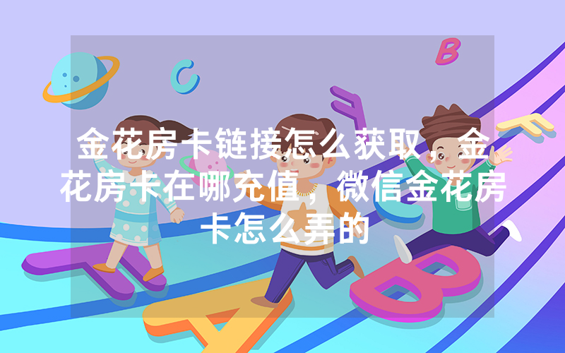 金花房卡链接怎么获取，金花房卡在哪充值，微信金花房卡怎么弄的