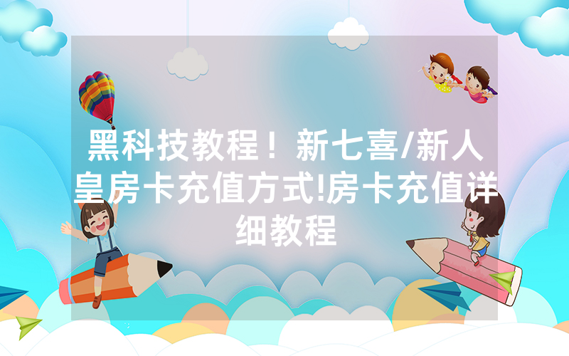 黑科技教程！新七喜/新人皇房卡充值方式!房卡充值详细教程