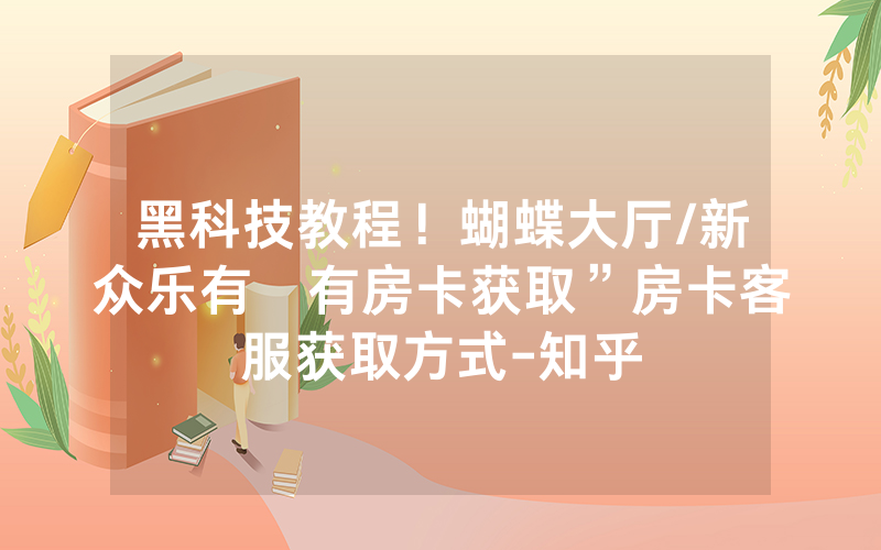 黑科技教程！蝴蝶大厅/新众乐有沒有房卡获取”房卡客服获取方式-知乎