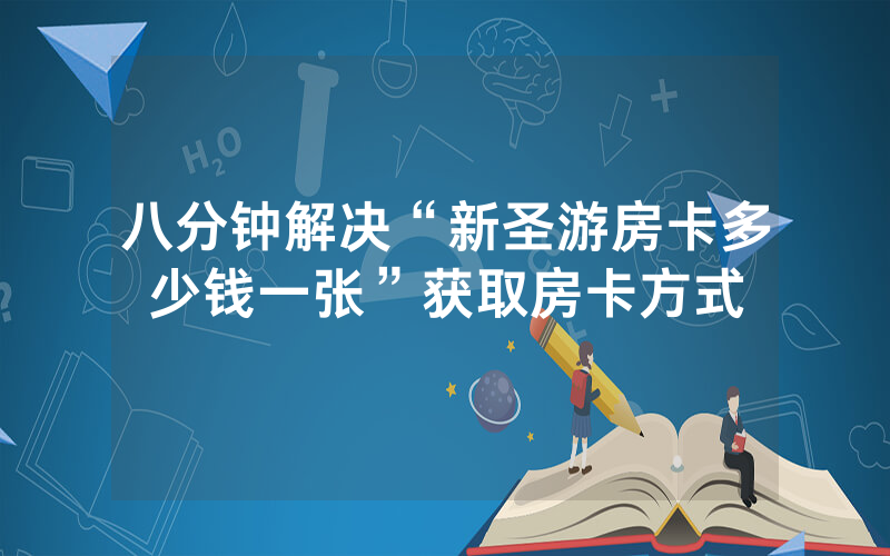 八分钟解决“新圣游房卡多少钱一张”获取房卡方式