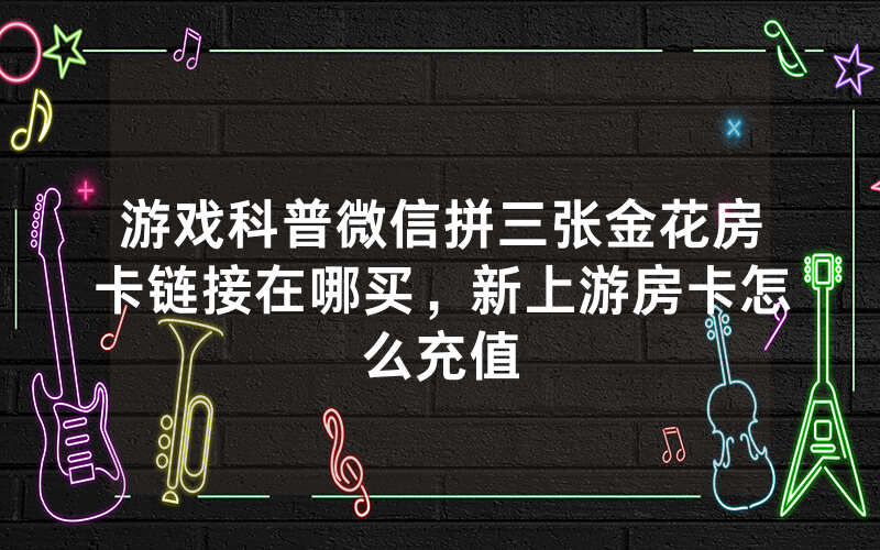 游戏科普微信拼三张金花房卡链接在哪买，新上游房卡怎么充值
