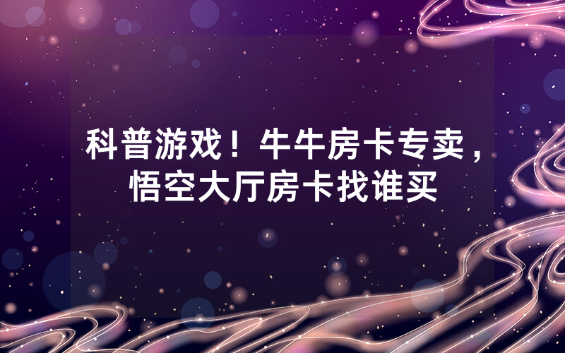 科普游戏！牛牛房卡专卖，悟空大厅房卡找谁买