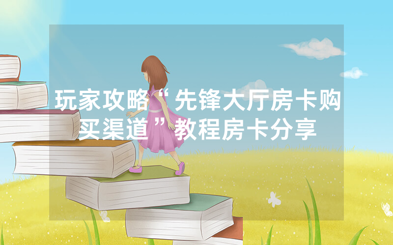 玩家攻略“先锋大厅房卡购买渠道”教程房卡分享