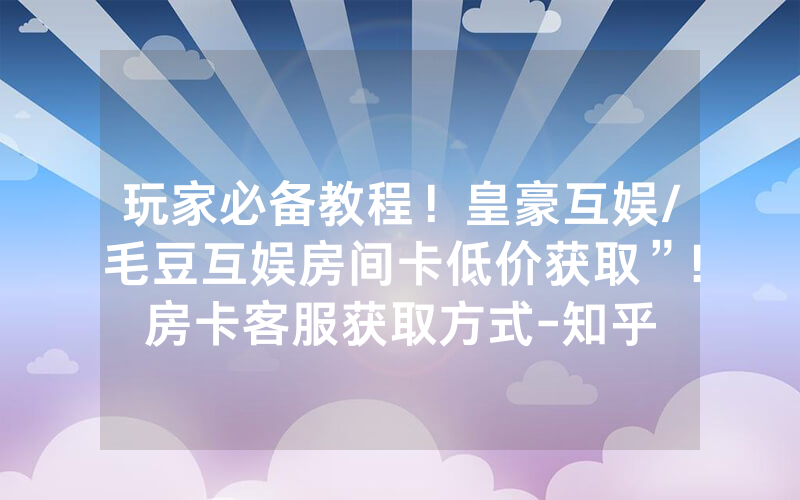 玩家必备教程！皇豪互娱/毛豆互娱房间卡低价获取”!房卡客服获取方式-知乎