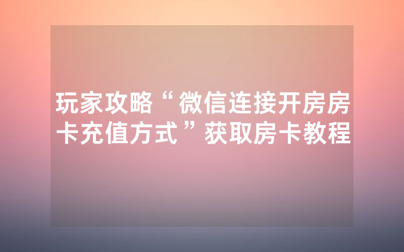 玩家攻略“微信连接开房房卡充值方式”获取房卡教程