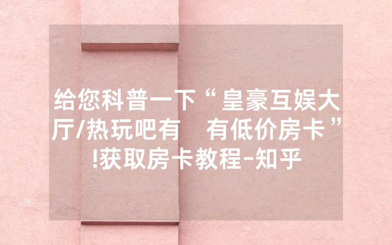 给您科普一下“皇豪互娱大厅/热玩吧有沒有低价房卡”!获取房卡教程-知乎