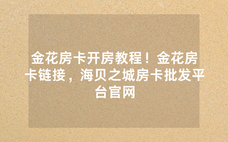 金花房卡开房教程！金花房卡链接，海贝之城房卡批发平台官网