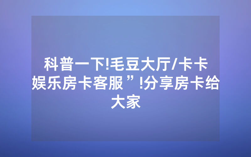 科普一下!毛豆大厅/卡卡娱乐房卡客服”!分享房卡给大家