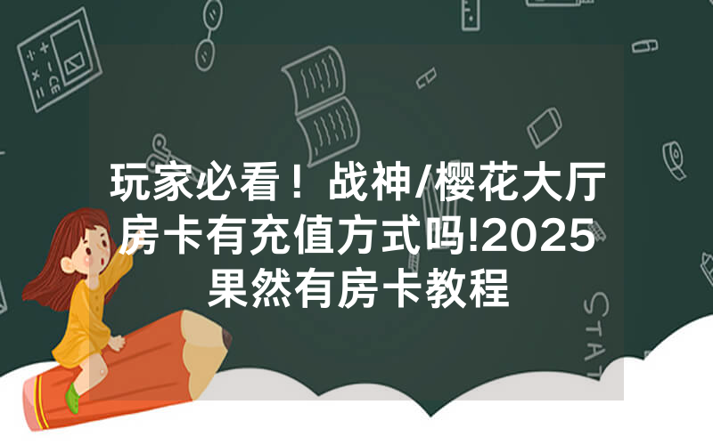 玩家必看！战神/樱花大厅房卡有充值方式吗!2025果然有房卡教程
