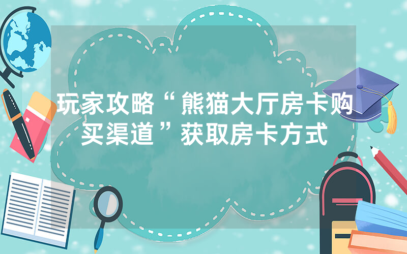 玩家攻略“熊猫大厅房卡购买渠道”获取房卡方式