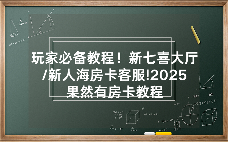 玩家必备教程！新七喜大厅/新人海房卡客服!2025果然有房卡教程