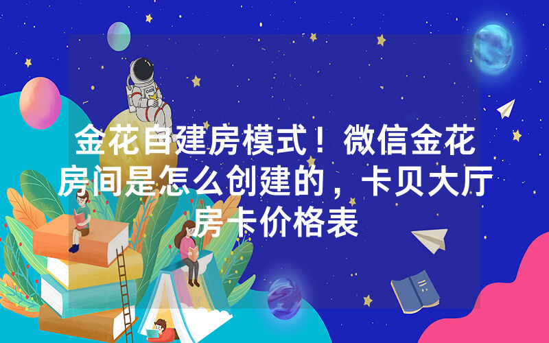 金花自建房模式！微信金花房间是怎么创建的，卡贝大厅房卡价格表