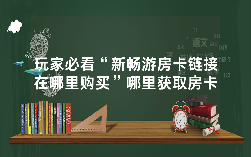 玩家必看“新畅游房卡链接在哪里购买”哪里获取房卡