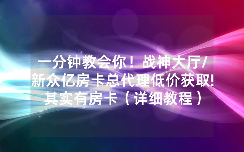 一分钟教会你！战神大厅/新众亿房卡总代理低价获取!其实有房卡（详细教程）