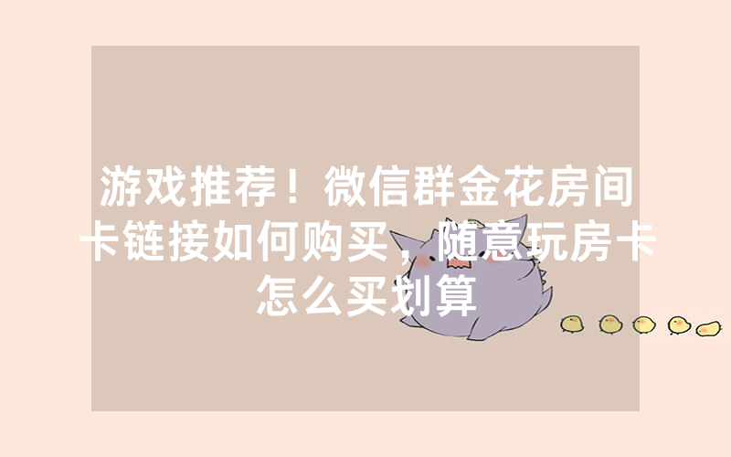 游戏推荐！微信群金花房间卡链接如何购买，随意玩房卡怎么买划算