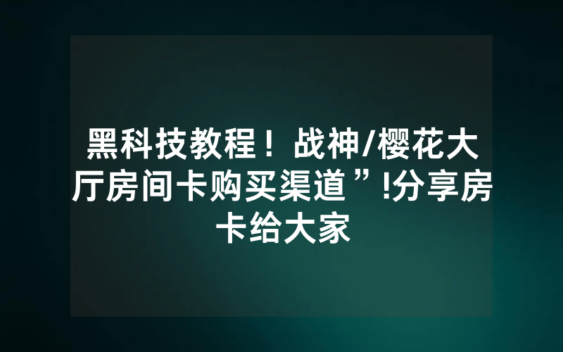 黑科技教程！战神/樱花大厅房间卡购买渠道”!分享房卡给大家