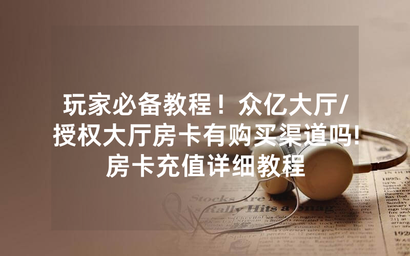玩家必备教程！众亿大厅/授权大厅房卡有购买渠道吗!房卡充值详细教程