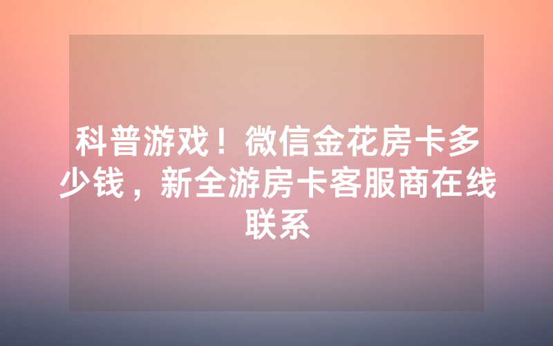 科普游戏！微信金花房卡多少钱，新全游房卡客服商在线联系