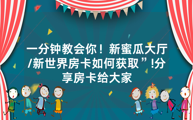一分钟教会你！新蜜瓜大厅/新世界房卡如何获取”!分享房卡给大家