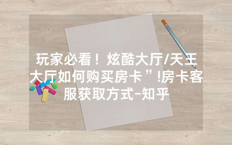 玩家必看！炫酷大厅/天王大厅如何购买房卡”!房卡客服获取方式-知乎